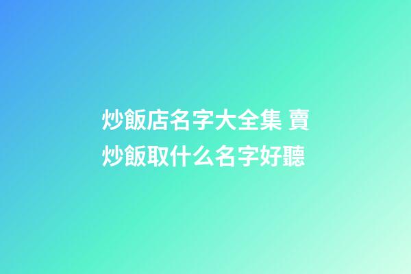 炒飯店名字大全集 賣炒飯取什么名字好聽-第1張-店鋪起名-玄機派